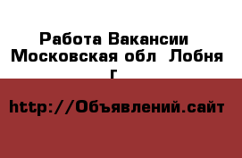 Работа Вакансии. Московская обл.,Лобня г.